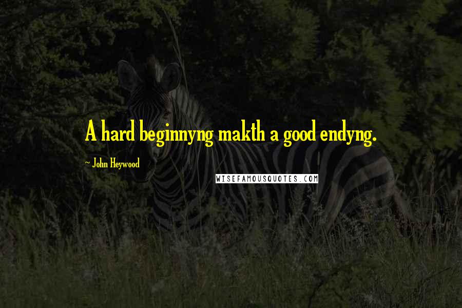 John Heywood Quotes: A hard beginnyng makth a good endyng.
