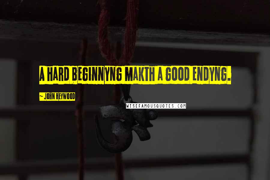 John Heywood Quotes: A hard beginnyng makth a good endyng.