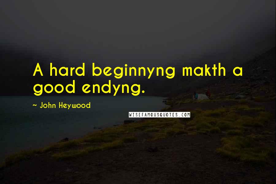 John Heywood Quotes: A hard beginnyng makth a good endyng.