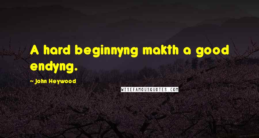 John Heywood Quotes: A hard beginnyng makth a good endyng.