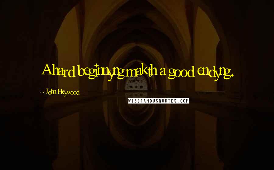 John Heywood Quotes: A hard beginnyng makth a good endyng.