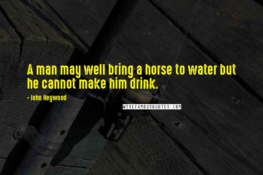 John Heywood Quotes: A man may well bring a horse to water but he cannot make him drink.