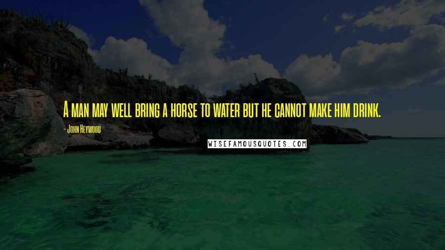 John Heywood Quotes: A man may well bring a horse to water but he cannot make him drink.