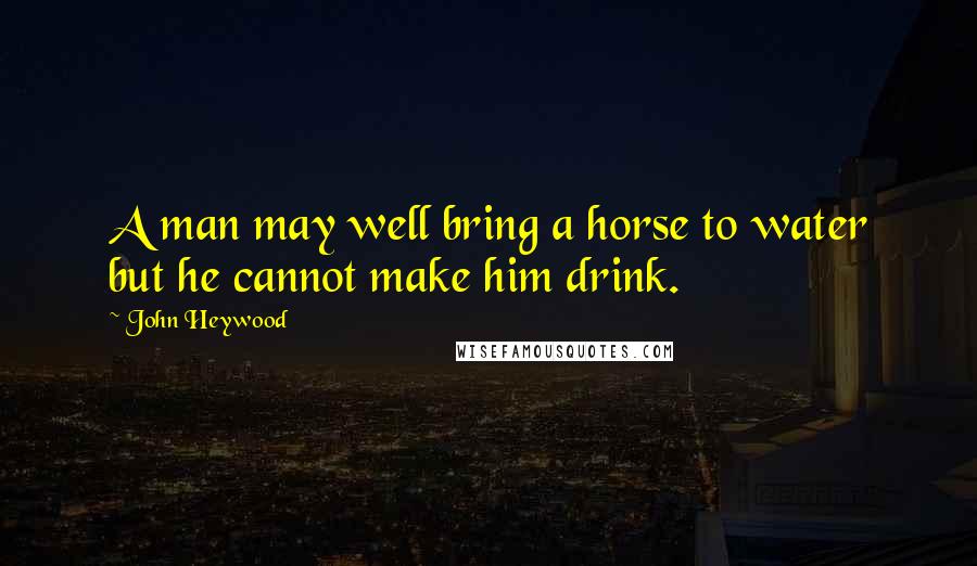 John Heywood Quotes: A man may well bring a horse to water but he cannot make him drink.