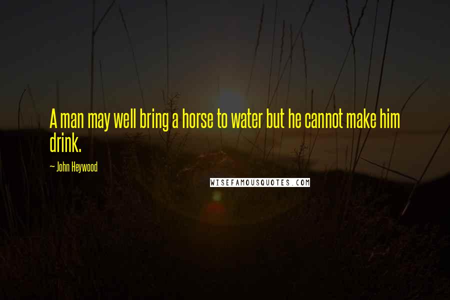 John Heywood Quotes: A man may well bring a horse to water but he cannot make him drink.