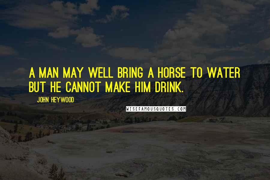 John Heywood Quotes: A man may well bring a horse to water but he cannot make him drink.