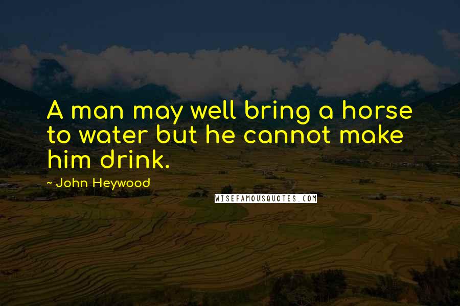 John Heywood Quotes: A man may well bring a horse to water but he cannot make him drink.