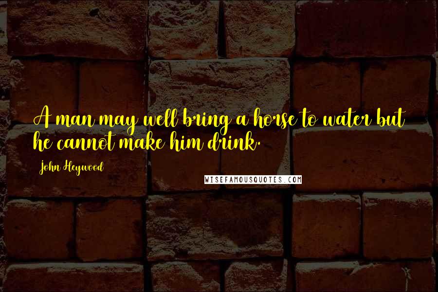 John Heywood Quotes: A man may well bring a horse to water but he cannot make him drink.