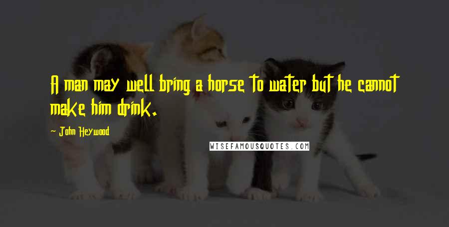 John Heywood Quotes: A man may well bring a horse to water but he cannot make him drink.