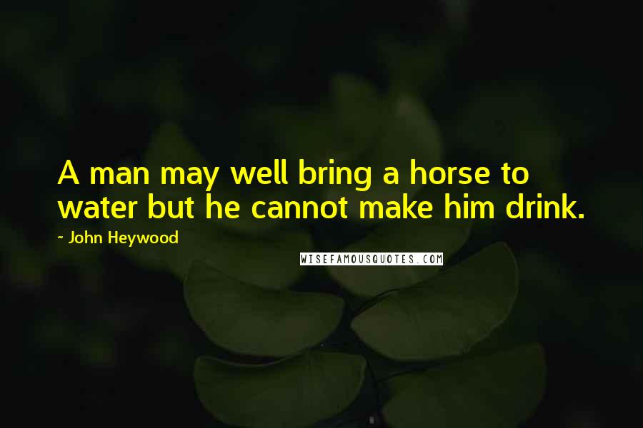 John Heywood Quotes: A man may well bring a horse to water but he cannot make him drink.