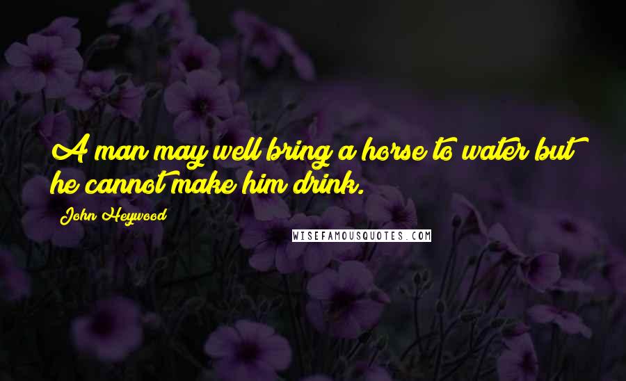 John Heywood Quotes: A man may well bring a horse to water but he cannot make him drink.