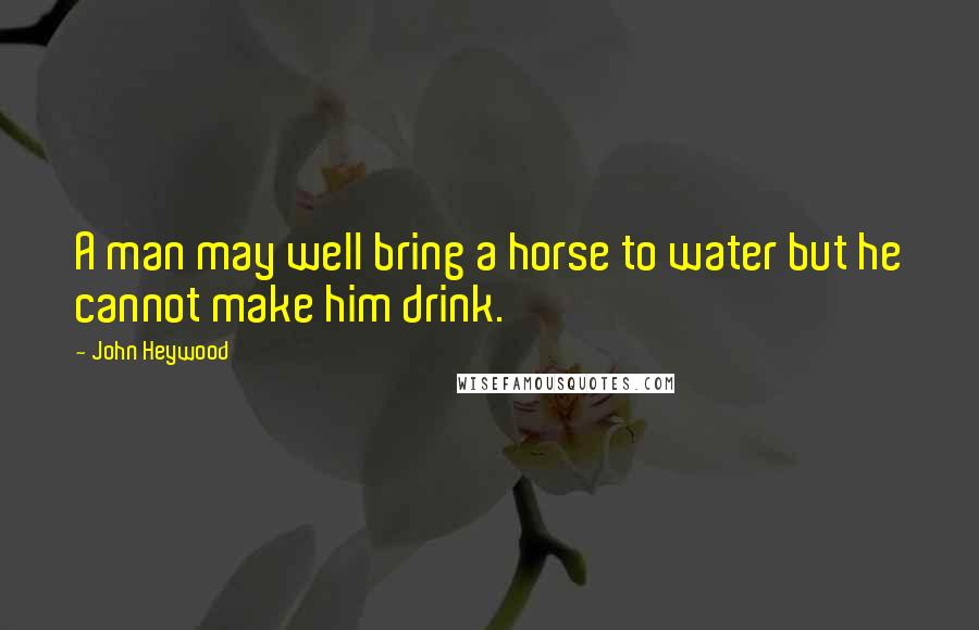 John Heywood Quotes: A man may well bring a horse to water but he cannot make him drink.