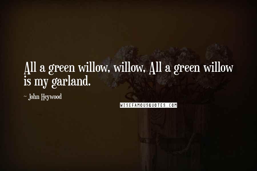 John Heywood Quotes: All a green willow, willow, All a green willow is my garland.