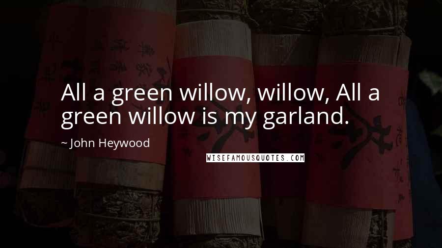 John Heywood Quotes: All a green willow, willow, All a green willow is my garland.