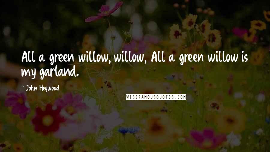 John Heywood Quotes: All a green willow, willow, All a green willow is my garland.