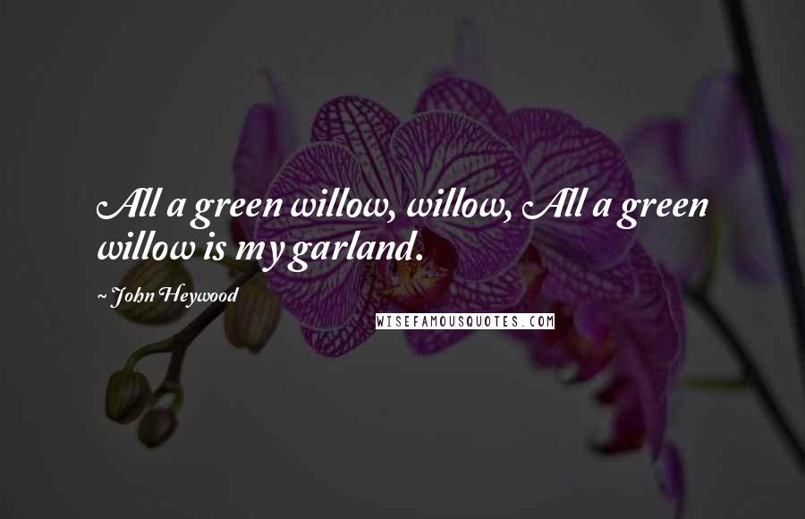 John Heywood Quotes: All a green willow, willow, All a green willow is my garland.