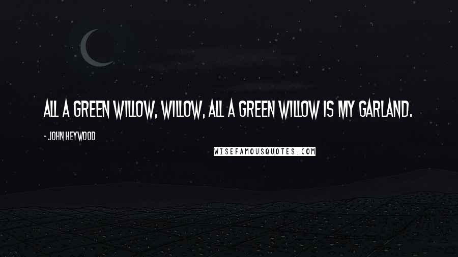 John Heywood Quotes: All a green willow, willow, All a green willow is my garland.