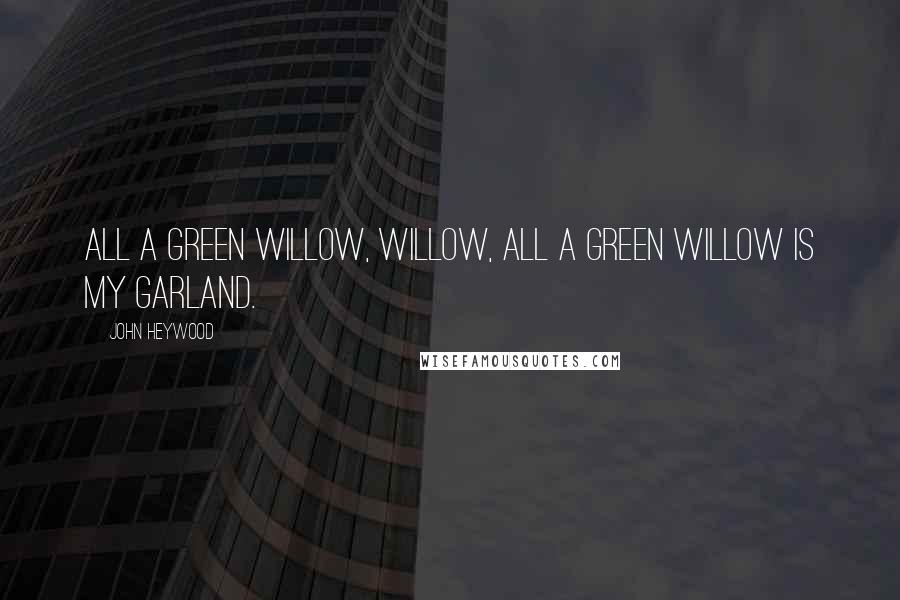 John Heywood Quotes: All a green willow, willow, All a green willow is my garland.