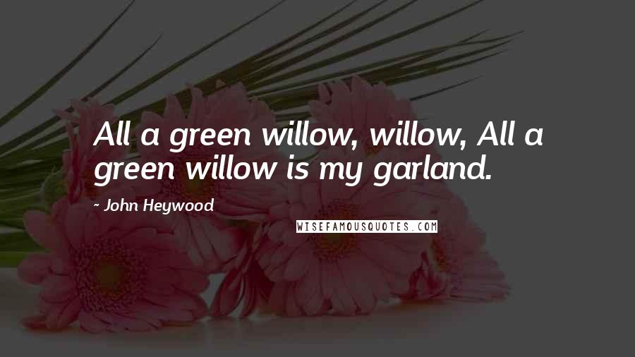 John Heywood Quotes: All a green willow, willow, All a green willow is my garland.