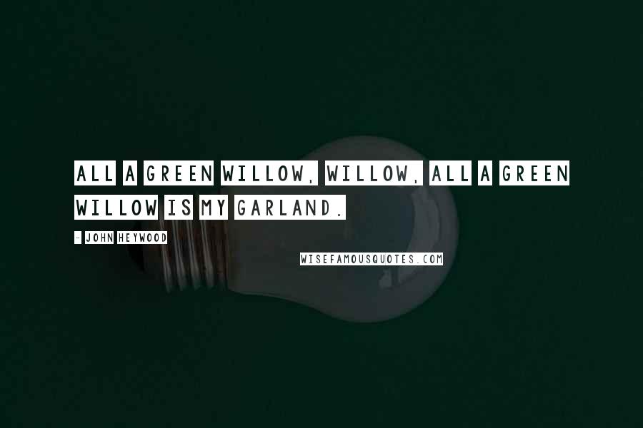 John Heywood Quotes: All a green willow, willow, All a green willow is my garland.