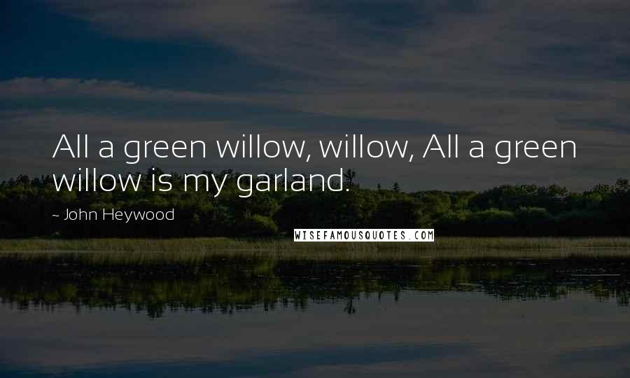 John Heywood Quotes: All a green willow, willow, All a green willow is my garland.