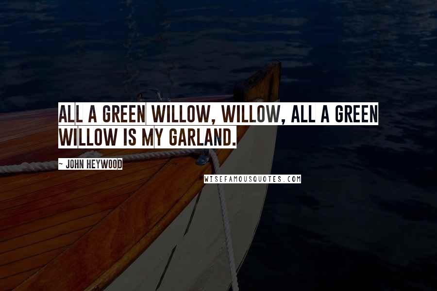 John Heywood Quotes: All a green willow, willow, All a green willow is my garland.