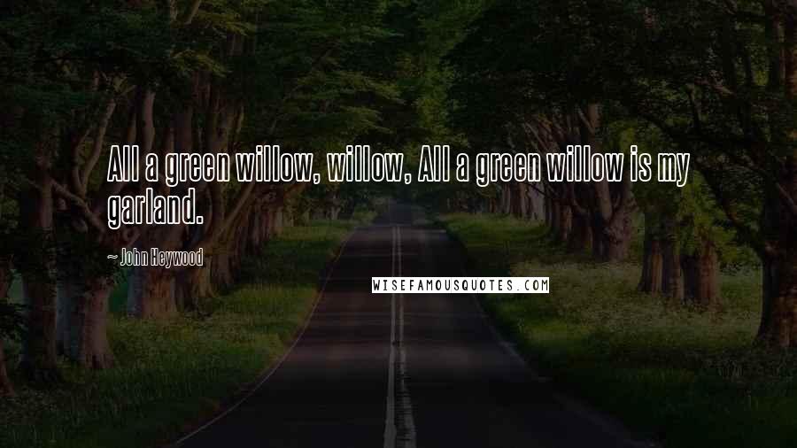 John Heywood Quotes: All a green willow, willow, All a green willow is my garland.