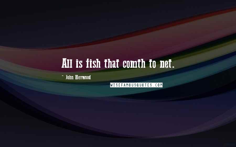 John Heywood Quotes: All is fish that comth to net.