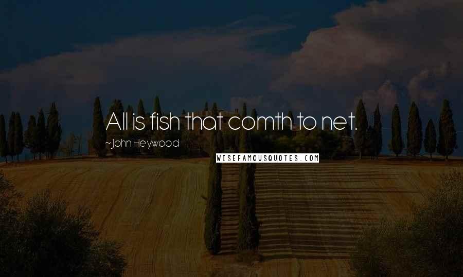 John Heywood Quotes: All is fish that comth to net.