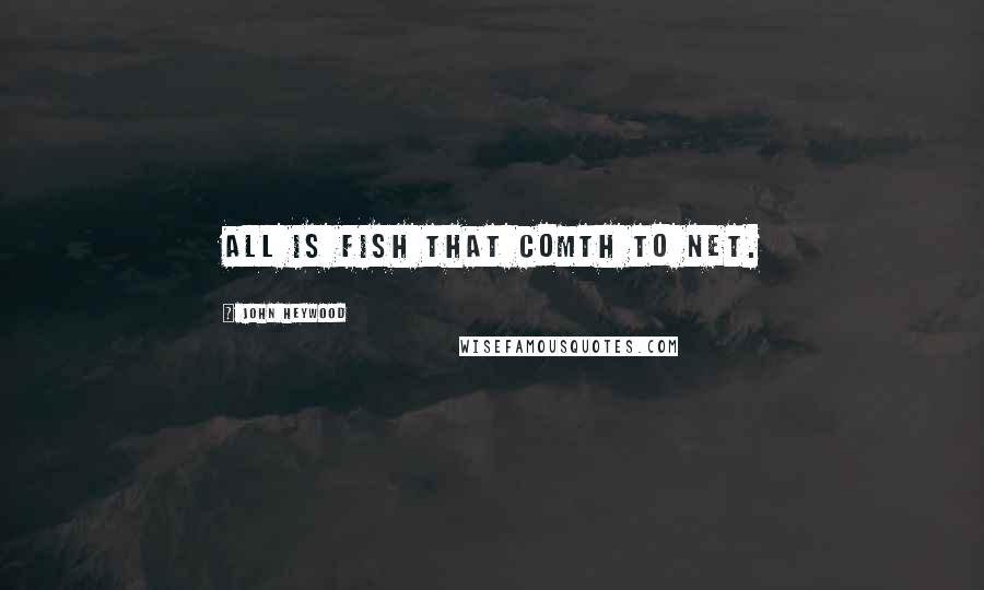 John Heywood Quotes: All is fish that comth to net.