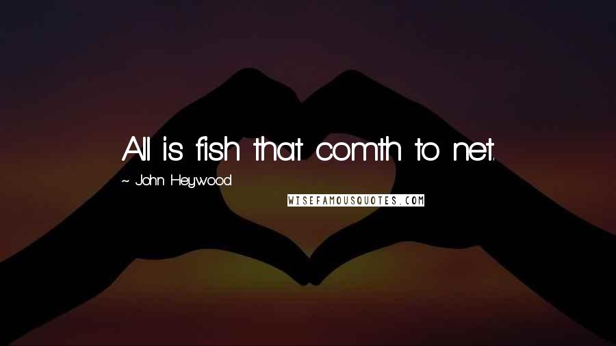 John Heywood Quotes: All is fish that comth to net.