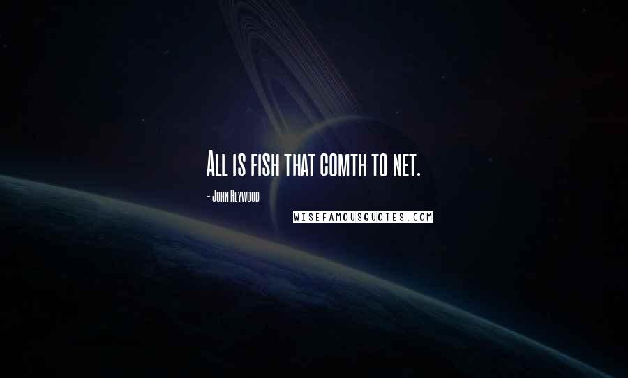 John Heywood Quotes: All is fish that comth to net.