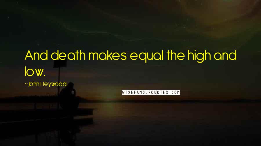 John Heywood Quotes: And death makes equal the high and low.