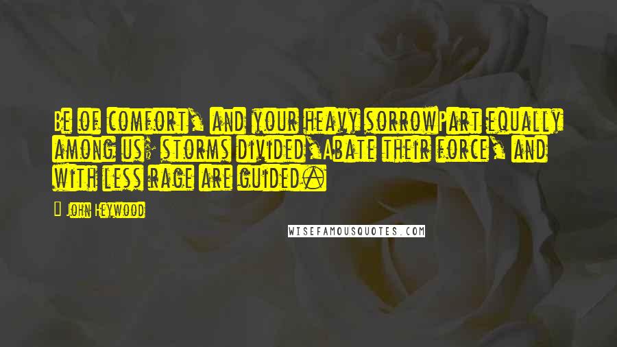 John Heywood Quotes: Be of comfort, and your heavy sorrowPart equally among us; storms divided,Abate their force, and with less rage are guided.