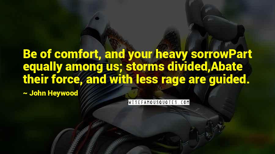 John Heywood Quotes: Be of comfort, and your heavy sorrowPart equally among us; storms divided,Abate their force, and with less rage are guided.