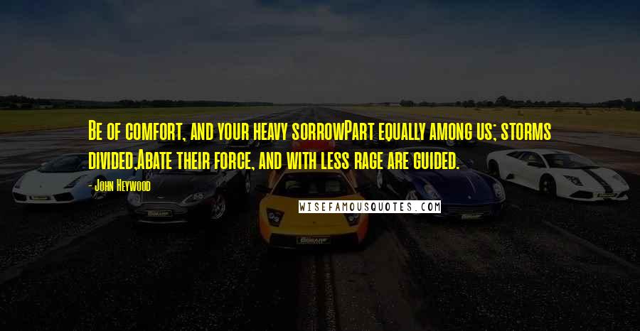 John Heywood Quotes: Be of comfort, and your heavy sorrowPart equally among us; storms divided,Abate their force, and with less rage are guided.