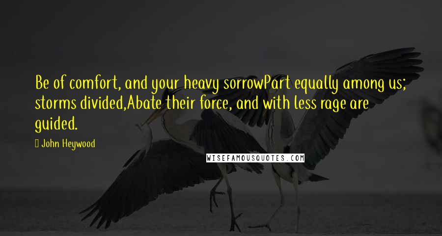 John Heywood Quotes: Be of comfort, and your heavy sorrowPart equally among us; storms divided,Abate their force, and with less rage are guided.