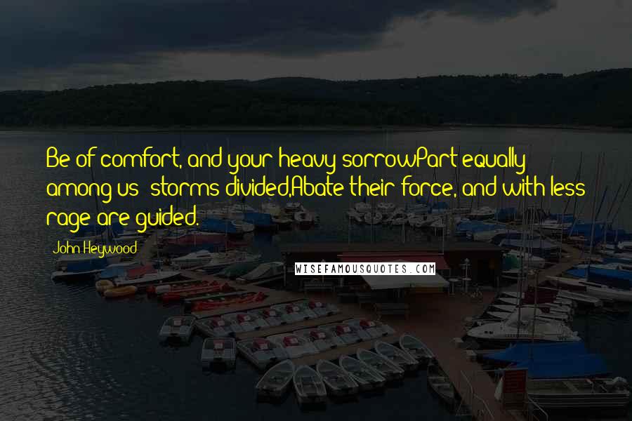 John Heywood Quotes: Be of comfort, and your heavy sorrowPart equally among us; storms divided,Abate their force, and with less rage are guided.