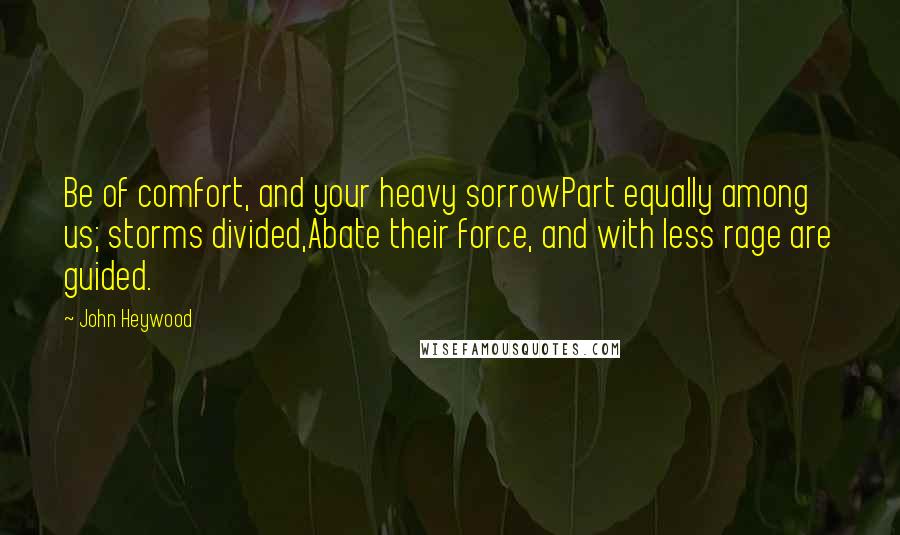 John Heywood Quotes: Be of comfort, and your heavy sorrowPart equally among us; storms divided,Abate their force, and with less rage are guided.