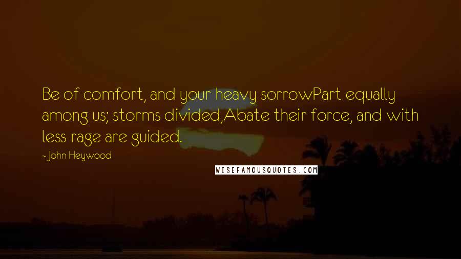 John Heywood Quotes: Be of comfort, and your heavy sorrowPart equally among us; storms divided,Abate their force, and with less rage are guided.