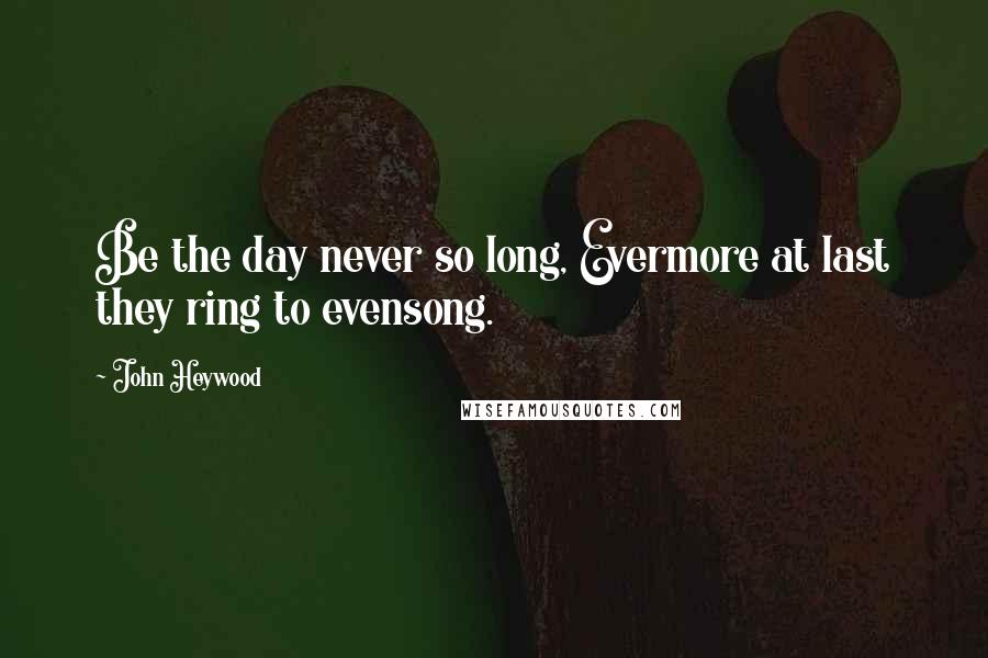 John Heywood Quotes: Be the day never so long, Evermore at last they ring to evensong.