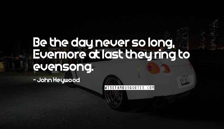 John Heywood Quotes: Be the day never so long, Evermore at last they ring to evensong.