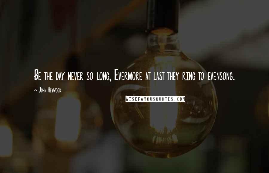 John Heywood Quotes: Be the day never so long, Evermore at last they ring to evensong.