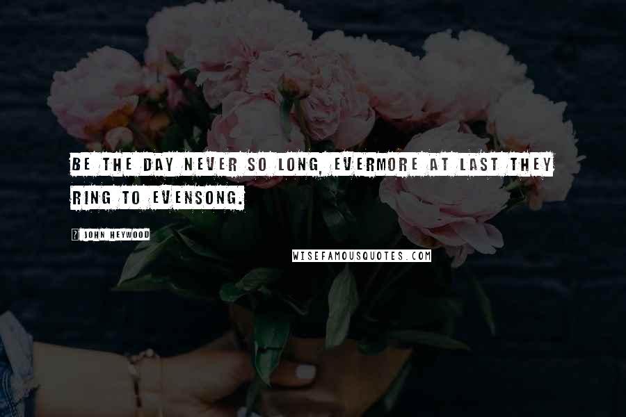 John Heywood Quotes: Be the day never so long, Evermore at last they ring to evensong.