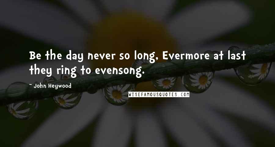 John Heywood Quotes: Be the day never so long, Evermore at last they ring to evensong.
