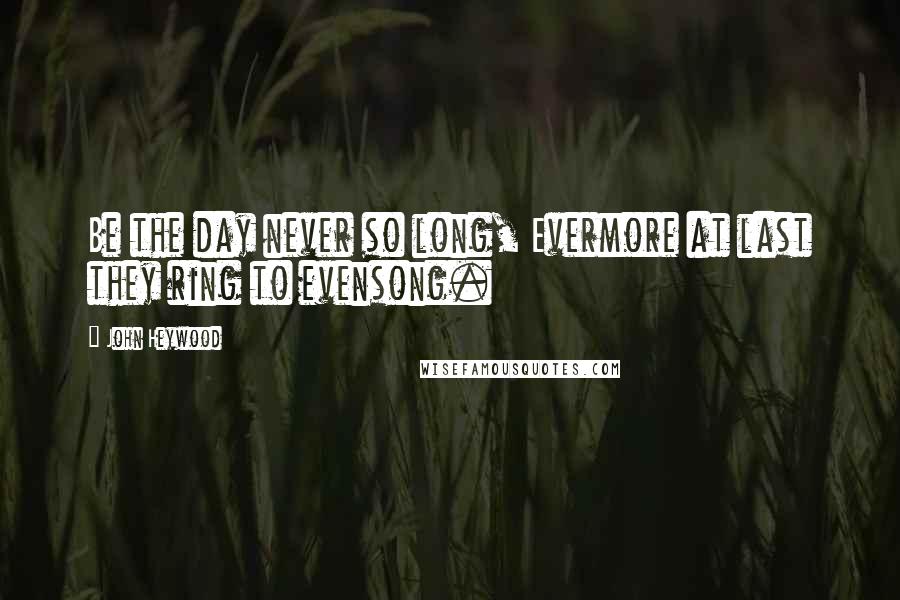 John Heywood Quotes: Be the day never so long, Evermore at last they ring to evensong.