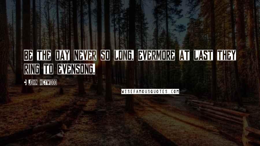 John Heywood Quotes: Be the day never so long, Evermore at last they ring to evensong.