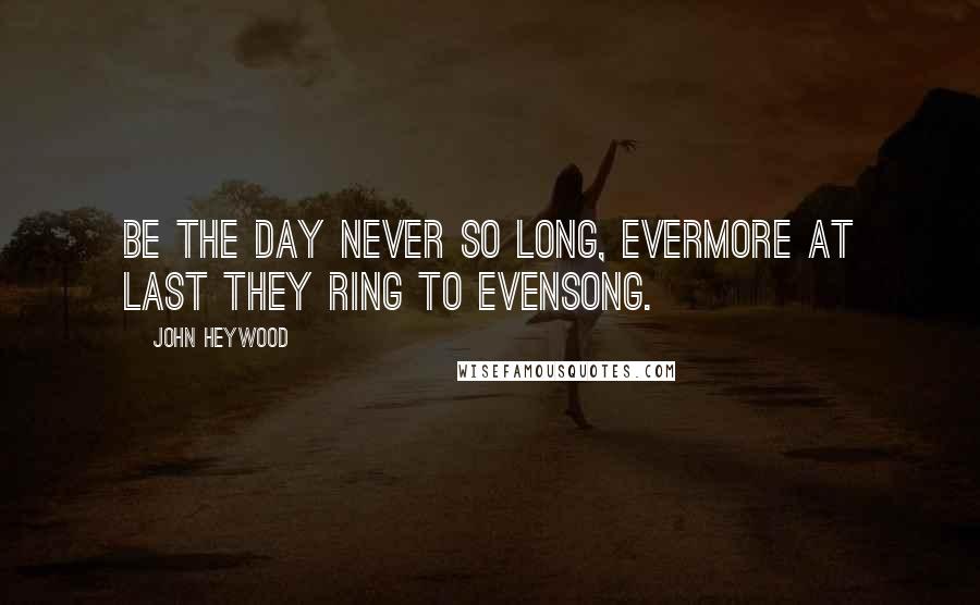 John Heywood Quotes: Be the day never so long, Evermore at last they ring to evensong.