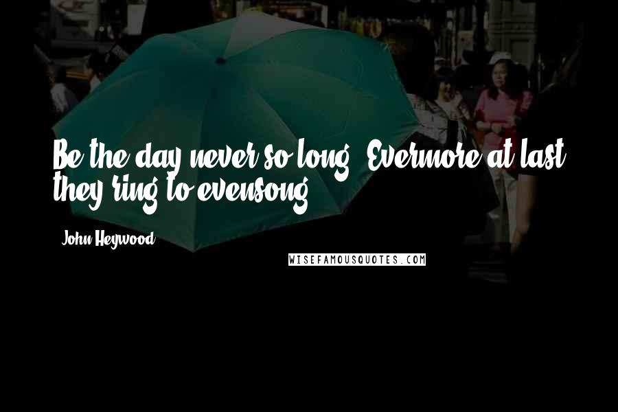 John Heywood Quotes: Be the day never so long, Evermore at last they ring to evensong.
