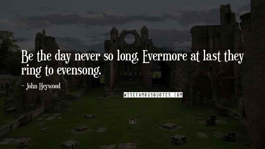 John Heywood Quotes: Be the day never so long, Evermore at last they ring to evensong.
